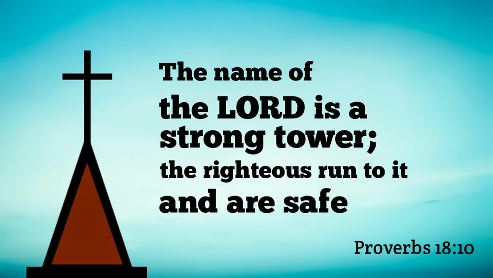 The name of the LORD is a strong tower; the righteous man runs into it and is safe.