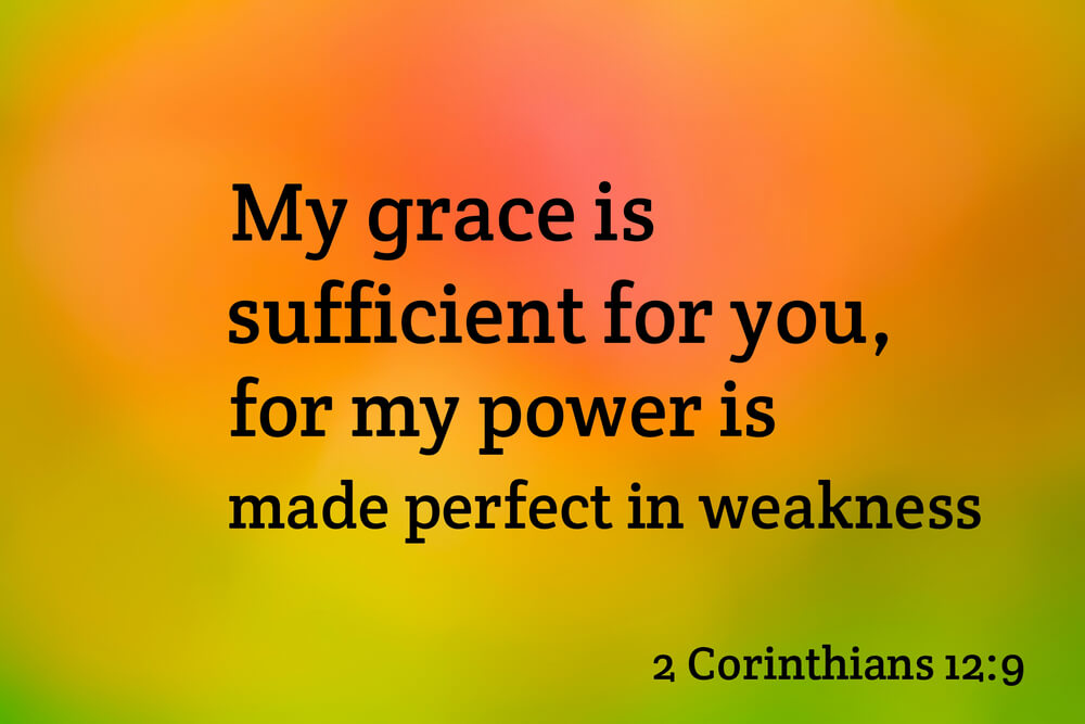 But he said to me, ‘My grace is sufficient for you, for my power is made perfect in weakness