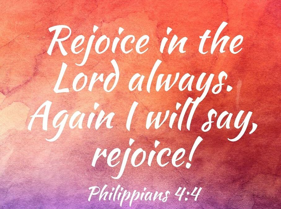 Rejoice in the Lord always. Again I will say, rejoice!